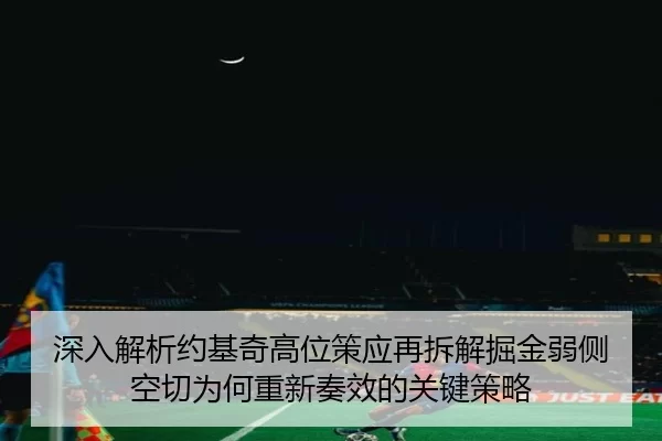 深入解析约基奇高位策应再拆解掘金弱侧空切为何重新奏效的关键策略