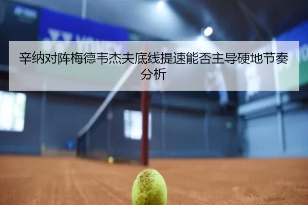 辛纳对阵梅德韦杰夫底线提速能否主导硬地节奏分析