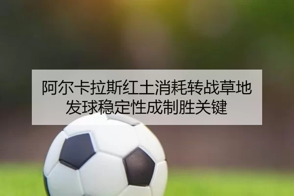 阿尔卡拉斯红土消耗转战草地 发球稳定性成制胜关键