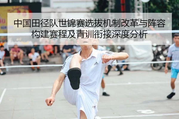 中国田径队世锦赛选拔机制改革与阵容构建赛程及青训衔接深度分析