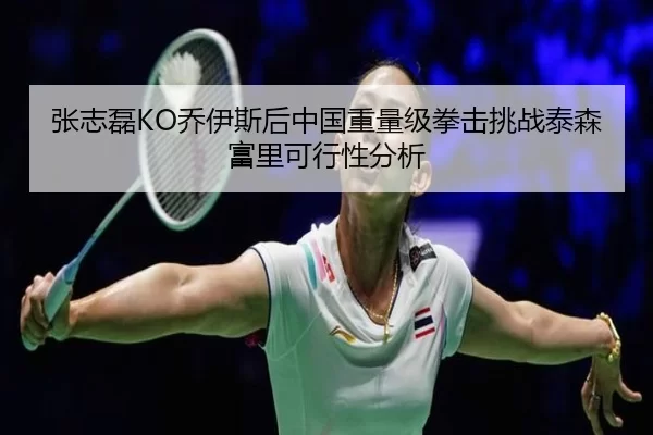 张志磊KO乔伊斯后中国重量级拳击挑战泰森富里可行性分析