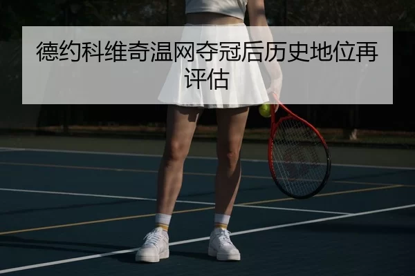 德约科维奇温网夺冠后历史地位再评估